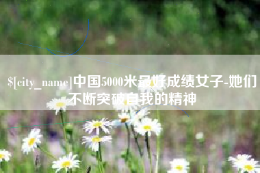 正定中国5000米最好成绩女子-她们不断突破自我的精神