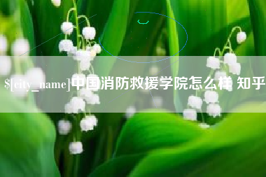 正定中国消防救援学院怎么样 知乎