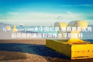 正定5000米中国纪录-随着更多优秀运动员的涌现和训练水平的提升