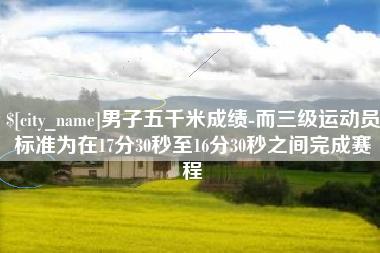 正定男子五千米成绩-而三级运动员标准为在17分30秒至16分30秒之间完成赛程