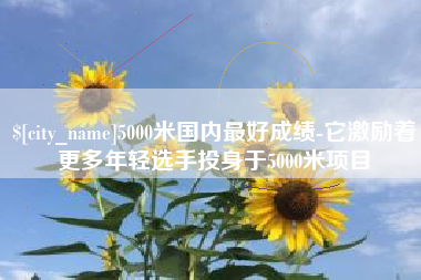 正定5000米国内最好成绩-它激励着更多年轻选手投身于5000米项目