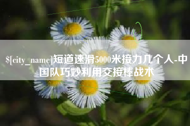 正定短道速滑5000米接力几个人-中国队巧妙利用交接棒战术