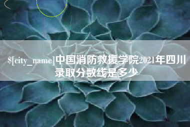 正定中国消防救援学院2021年四川录取分数线是多少