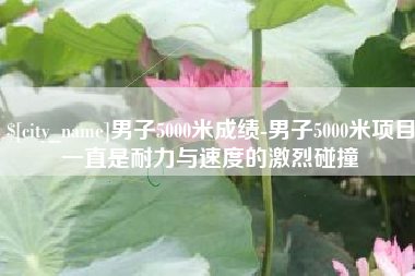 正定男子5000米成绩-男子5000米项目一直是耐力与速度的激烈碰撞