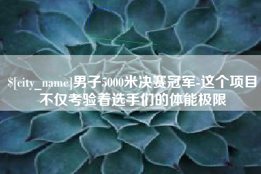 正定男子5000米决赛冠军-这个项目不仅考验着选手们的体能极限