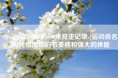 正定男子5000米竞走记录-[运动员名字]凭借出色的节奏感和强大的体能
