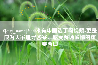 正定5000米有中国选手吗视频-更是成为大家追寻答案、感受赛场激情的重要窗口