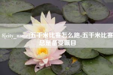 正定五千米比赛怎么跑-五千米比赛总是备受瞩目