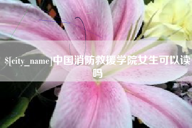正定中国消防救援学院女生可以读吗