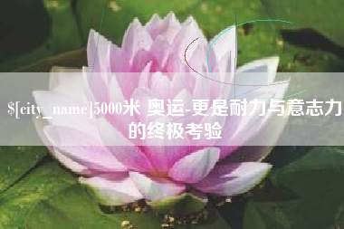 正定5000米 奥运-更是耐力与意志力的终极考验