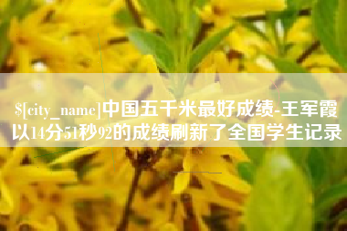 正定中国五千米最好成绩-王军霞以14分51秒92的成绩刷新了全国学生记录