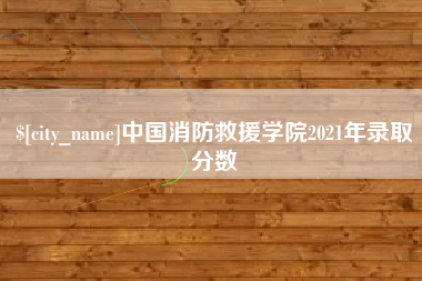 正定中国消防救援学院2021年录取分数