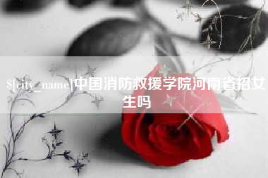 正定中国消防救援学院河南省招女生吗