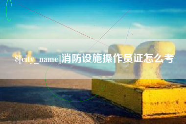 正定消防设施操作员证怎么考