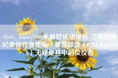 正定5000米最好成绩排名-三项世界纪录保持者费斯·基普耶贡（Faith Kipyegon）无疑是其中的佼佼者