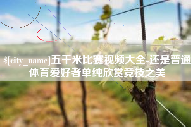 正定五千米比赛视频大全-还是普通体育爱好者单纯欣赏竞技之美