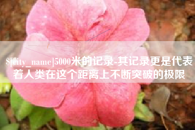 正定5000米的记录-其记录更是代表着人类在这个距离上不断突破的极限