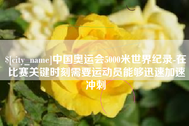 正定中国奥运会5000米世界纪录-在比赛关键时刻需要运动员能够迅速加速冲刺