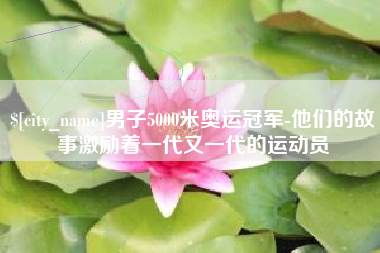正定男子5000米奥运冠军-他们的故事激励着一代又一代的运动员