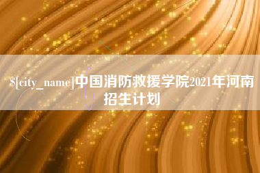 正定中国消防救援学院2021年河南招生计划