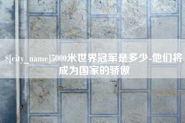 正定5000米世界冠军是多少-他们将成为国家的骄傲