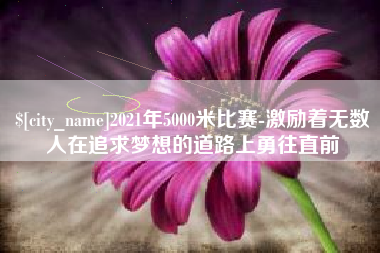 正定2021年5000米比赛-激励着无数人在追求梦想的道路上勇往直前