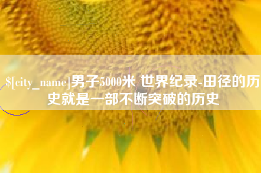 正定男子5000米 世界纪录-田径的历史就是一部不断突破的历史