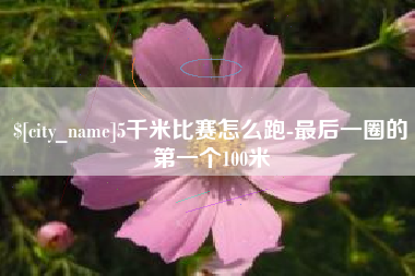正定5千米比赛怎么跑-最后一圈的第一个100米