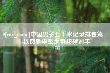 正定中国男子五千米记录排名第一-以风驰电掣之势超越对手