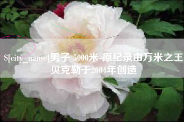 正定男子 5000米-原纪录由万米之王贝克勒于2004年创造