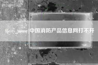正定中国消防产品信息网打不开