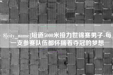 正定短道5000米接力世锦赛男子-每一支参赛队伍都怀揣着夺冠的梦想