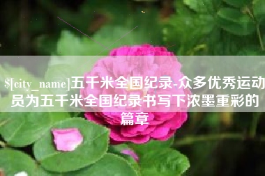 正定五千米全国纪录-众多优秀运动员为五千米全国纪录书写下浓墨重彩的篇章