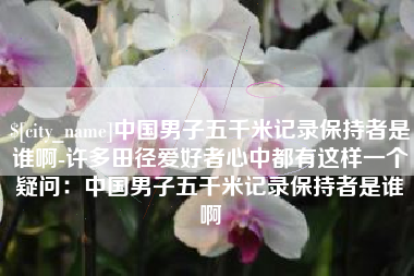 正定中国男子五千米记录保持者是谁啊-许多田径爱好者心中都有这样一个疑问：中国男子五千米记录保持者是谁啊