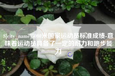 正定5000米国家运动员标准成绩-意味着运动员具备了一定的耐力和跑步能力
