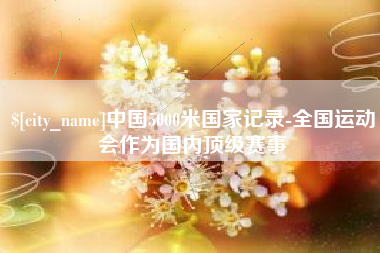 正定中国5000米国家记录-全国运动会作为国内顶级赛事
