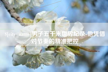 正定男子五千米世界纪录-他凭借对节奏的精准把控