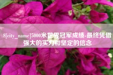 正定5000米世界冠军成绩-最终凭借强大的实力和坚定的信念