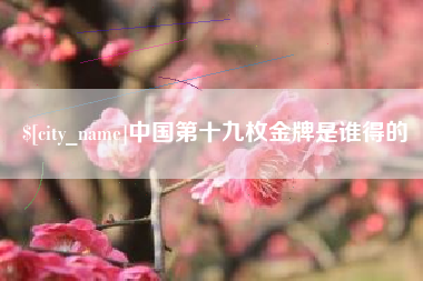 正定中国第十九枚金牌是谁得的
