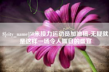 正定50米接力运动员加油稿-无疑就是这样一场令人瞩目的盛宴