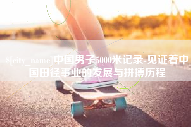 正定中国男子5000米记录-见证着中国田径事业的发展与拼搏历程