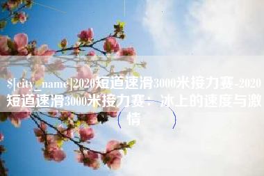 正定2020短道速滑3000米接力赛-2020短道速滑3000米接力赛：冰上的速度与激情