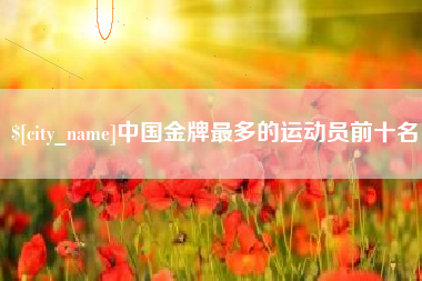 正定中国金牌最多的运动员前十名