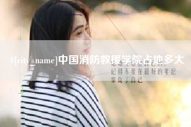 正定中国消防救援学院占地多大